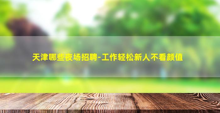 天津哪些夜场招聘-工作轻松新人不看颜值
