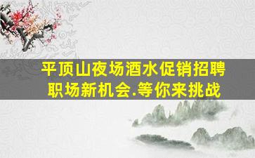平顶山夜场酒水促销招聘职场新机会.等你来挑战